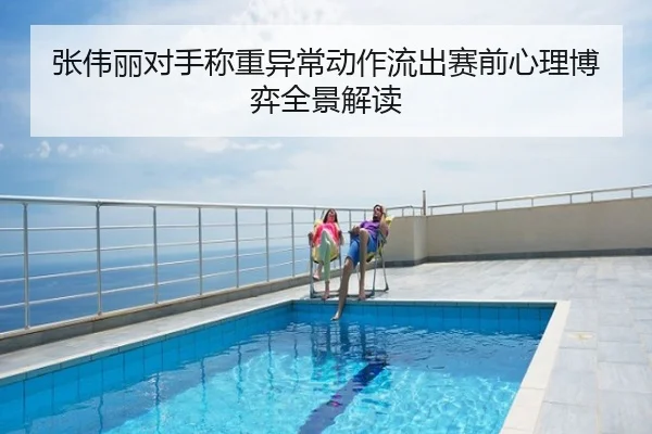 张伟丽对手称重异常动作流出赛前心理博弈全景解读