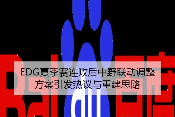 EDG夏季赛连败后中野联动调整方案引发热议与重建思路