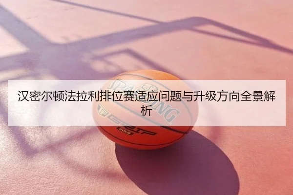 汉密尔顿法拉利排位赛适应问题与升级方向全景解析