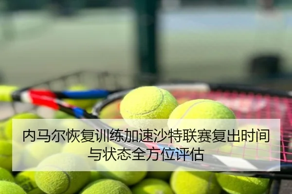 内马尔恢复训练加速沙特联赛复出时间与状态全方位评估
