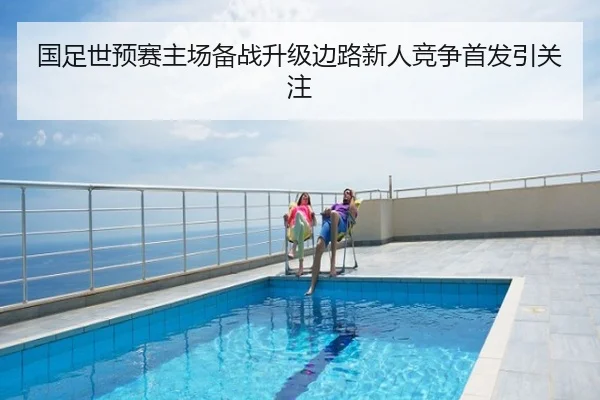 国足世预赛主场备战升级边路新人竞争首发引关注