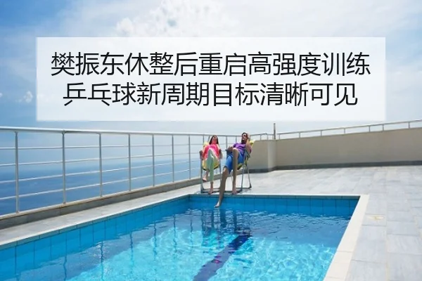 樊振东休整后重启高强度训练 乒乓球新周期目标清晰可见