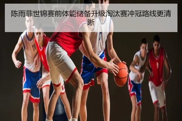 陈雨菲世锦赛前体能储备升级淘汰赛冲冠路线更清晰