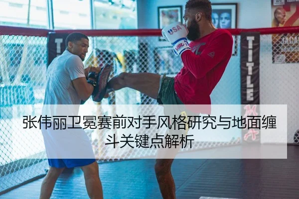 张伟丽卫冕赛前对手风格研究与地面缠斗关键点解析