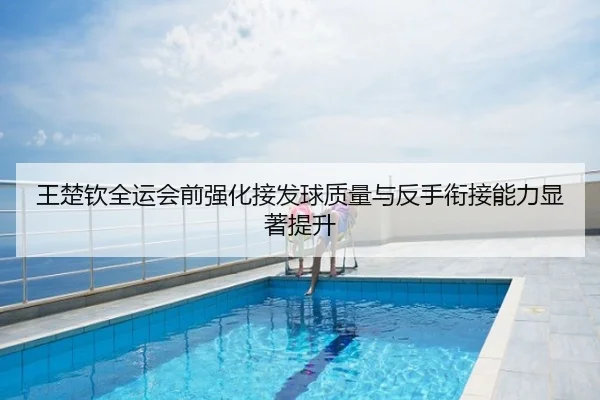 王楚钦全运会前强化接发球质量与反手衔接能力显著提升