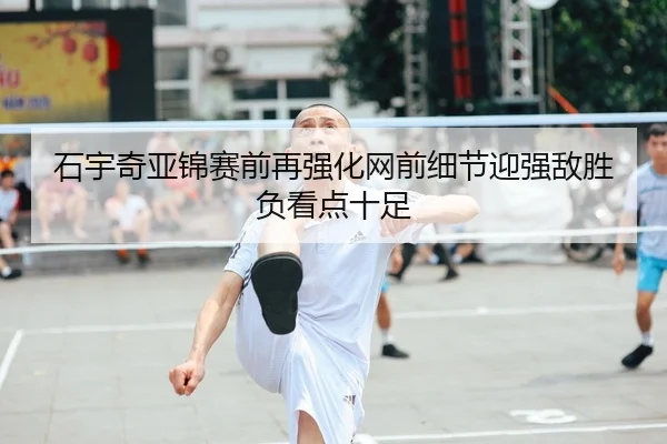 石宇奇亚锦赛前再强化网前细节迎强敌胜负看点十足